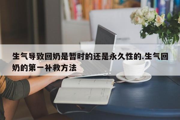 生气导致回奶是暂时的还是永久性的.生气回奶的第一补救方法